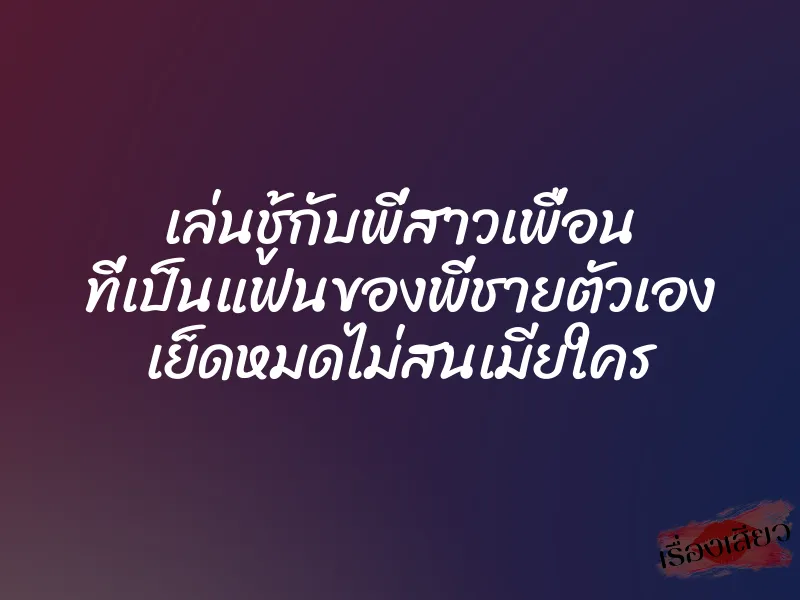 เล่นชู้กับพี่สาวเพื่อน ที่เป็นแฟนของพี่ชายตัวเอง เย็ดหมดไม่สนเมียใคร 1 เล่นชู้กับพี่สาวเพื่อน ที่เป็นแฟนของพี่ชายตัวเอง เย็ดหมดไม่สนเมียใคร