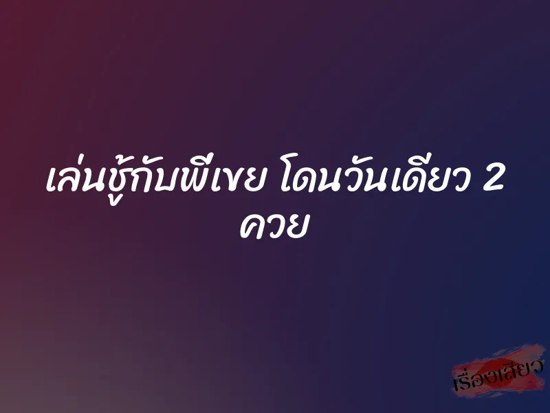 เล่นชู้กับพี่เขย โดนวันเดียว 2 ควย 1 เล่นชู้กับพี่เขย โดนวันเดียว 2 ควย