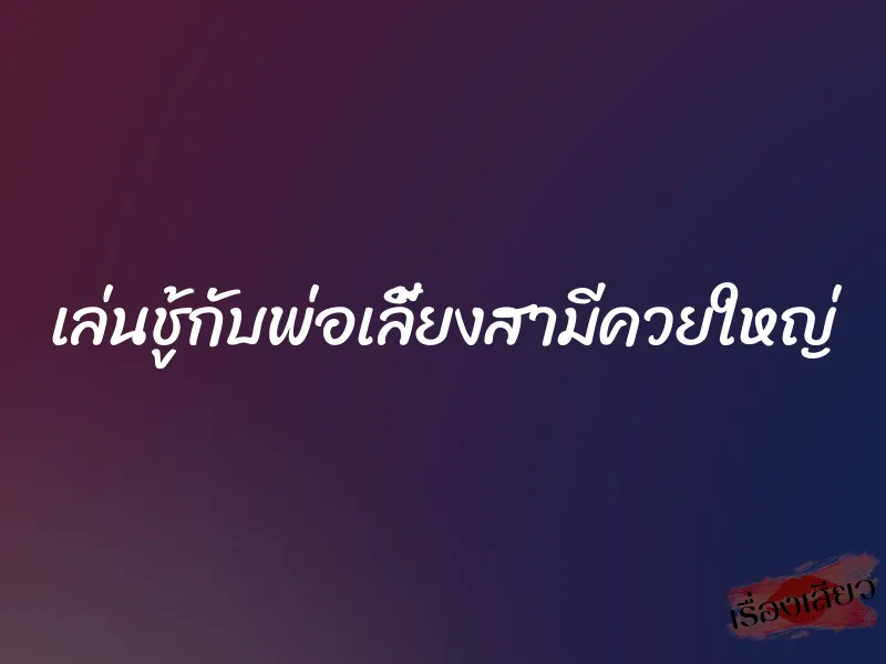 เล่นชู้กับพ่อเลี้ยงสามีควยใหญ่ 1 เล่นชู้กับพ่อเลี้ยงสามีควยใหญ่