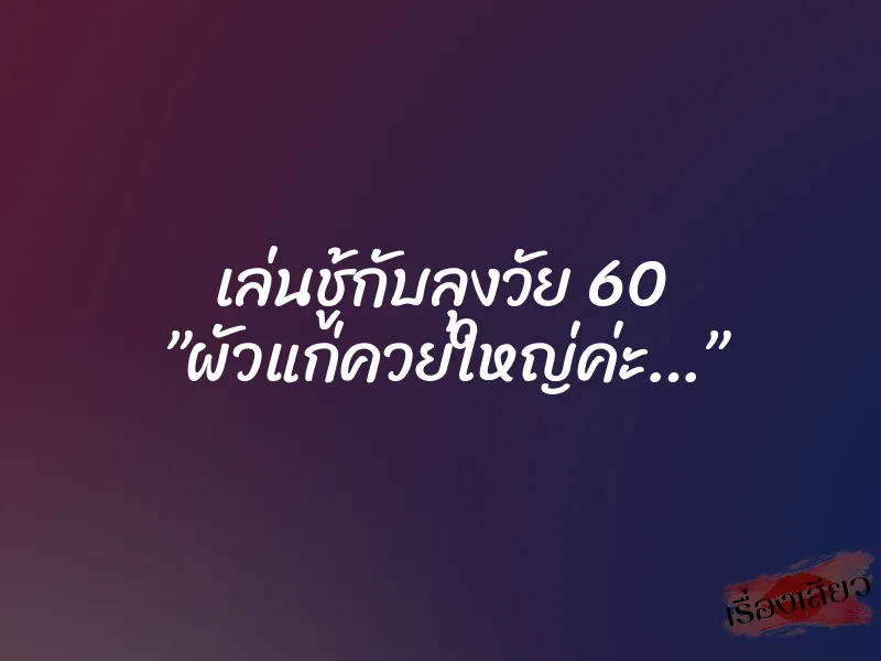 เล่นชู้กับลุงวัย 60 ”ผัวแก่ควยใหญ่ค่ะ…” 8 เล่นชู้กับลุงวัย 60 ”ผัวแก่ควยใหญ่ค่ะ…”