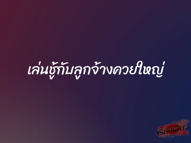 เล่นชู้กับลูกจ้างควยใหญ่ 1 เล่นชู้กับลูกจ้างควยใหญ่