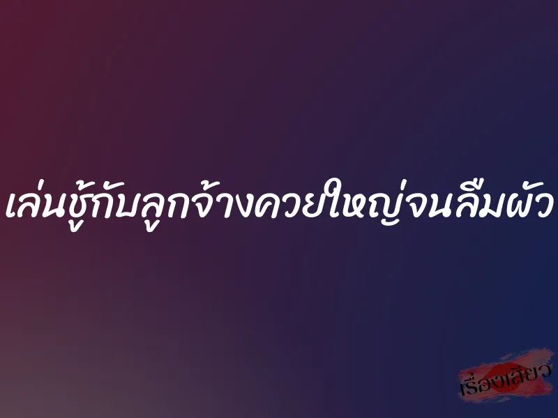 เล่นชู้กับลูกจ้างควยใหญ่จนลืมผัว 1 เล่นชู้กับลูกจ้างควยใหญ่จนลืมผัว