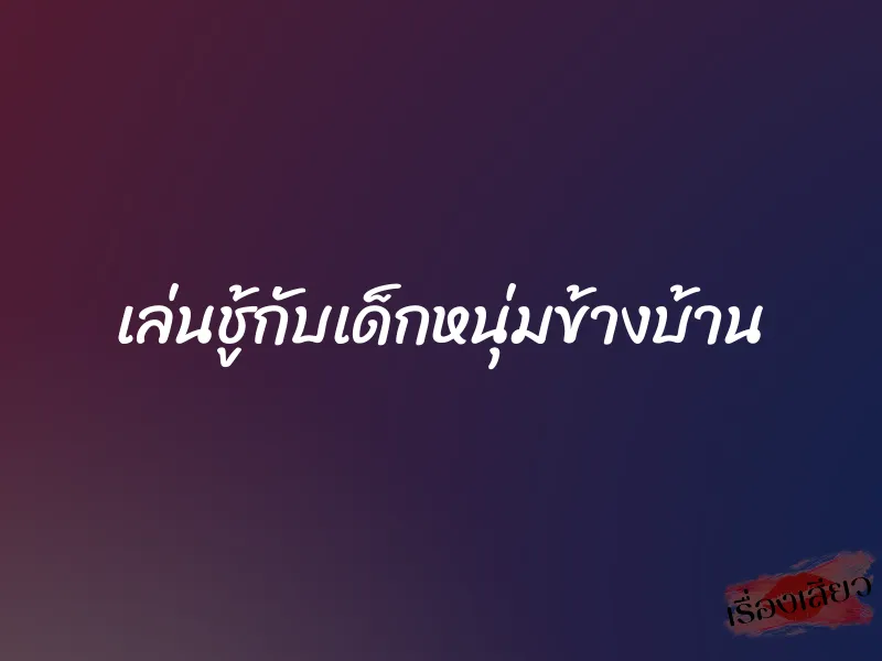 เล่นชู้กับเด็กหนุ่มข้างบ้าน 1 เล่นชู้กับเด็กหนุ่มข้างบ้าน