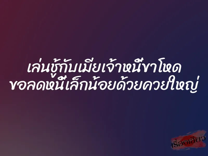 เล่นชู้กับเมียเจ้าหนี้ขาโหด ขอลดหนี้เล็กน้อยด้วยควยใหญ่ 1 เล่นชู้กับเมียเจ้าหนี้ขาโหด ขอลดหนี้เล็กน้อยด้วยควยใหญ่