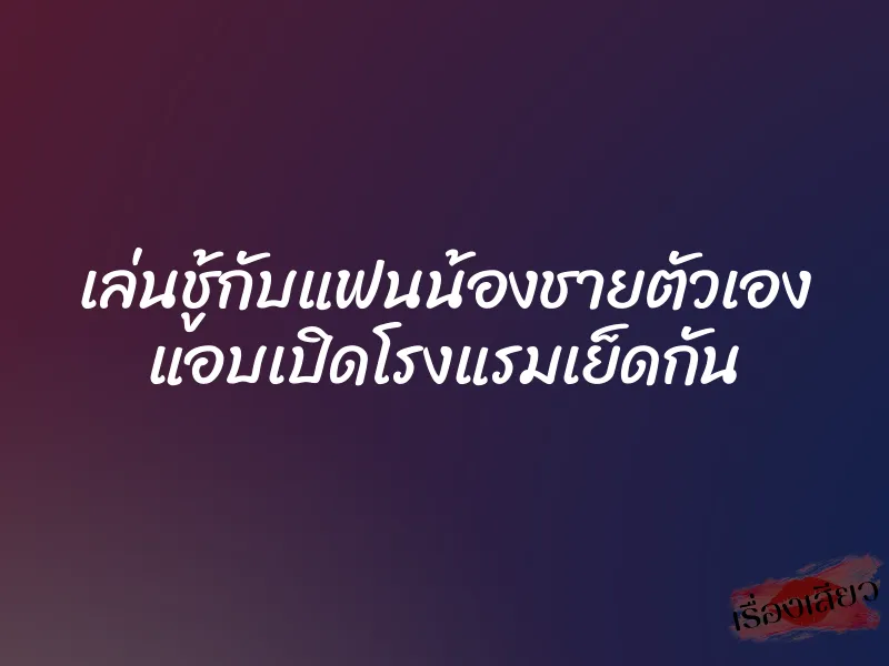 เล่นชู้กับแฟนน้องชายตัวเอง แอบเปิดโรงแรมเย็ดกัน 1 เล่นชู้กับแฟนน้องชายตัวเอง แอบเปิดโรงแรมเย็ดกัน