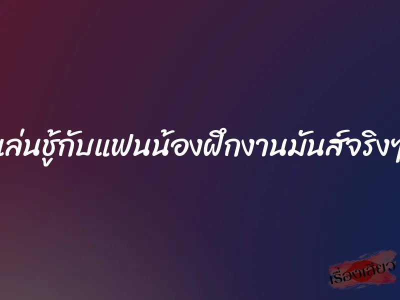 เล่นชู้กับแฟนน้องฝึกงานมันส์จริงๆ 1 เล่นชู้กับแฟนน้องฝึกงานมันส์จริงๆ