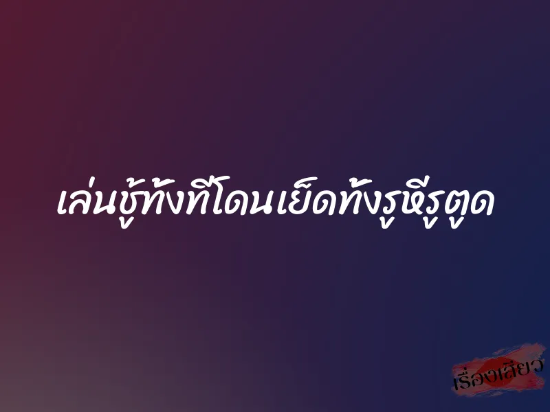 เล่นชู้ทั้งทีโดนเย็ดทั้งรูหีรูตูด 10 เล่นชู้ทั้งทีโดนเย็ดทั้งรูหีรูตูด