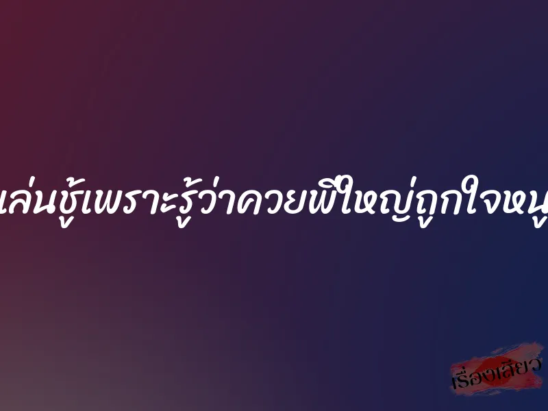 เล่นชู้เพราะรู้ว่าควยพี่ใหญ่ถูกใจหนู 1 เล่นชู้เพราะรู้ว่าควยพี่ใหญ่ถูกใจหนู
