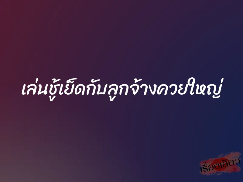 เล่นชู้เย็ดกับลูกจ้างควยใหญ่ 9 เล่นชู้เย็ดกับลูกจ้างควยใหญ่