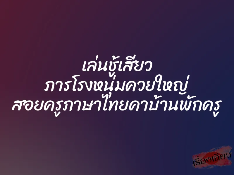 เล่นชู้เสียว ภารโรงหนุ่มควยใหญ่ สอยครูภาษาไทยคาบ้านพักครู 1 เล่นชู้เสียว ภารโรงหนุ่มควยใหญ่ สอยครูภาษาไทยคาบ้านพักครู