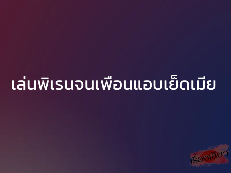 เล่นพิเรนจนเพื่อนแอบเย็ดเมีย 1 เล่นพิเรนจนเพื่อนแอบเย็ดเมีย