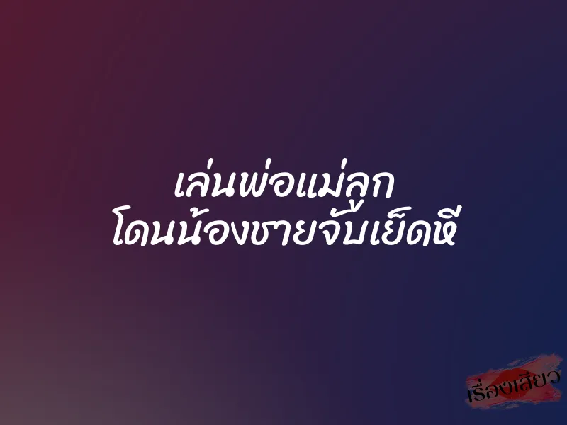 เล่นพ่อแม่ลูก โดนน้องชายจับเย็ดหี 1 เล่นพ่อแม่ลูก โดนน้องชายจับเย็ดหี