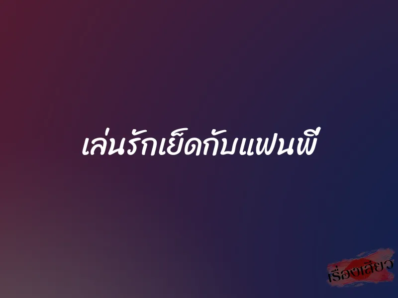 เล่นรักเย็ดกับแฟนพี่ 6 เล่นรักเย็ดกับแฟนพี่