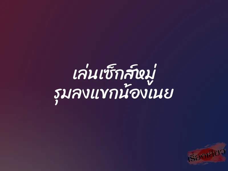 เล่นเซ็กส์หมู่ รุมลงแขกน้องเนย 1 เล่นเซ็กส์หมู่ รุมลงแขกน้องเนย