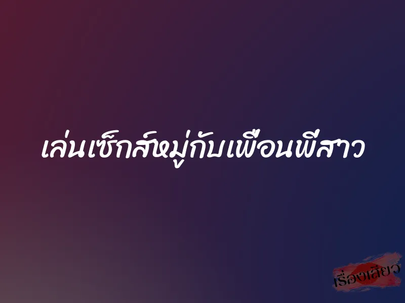 เล่นเซ็กส์หมู่กับเพื่อนพี่สาว 1 เล่นเซ็กส์หมู่กับเพื่อนพี่สาว