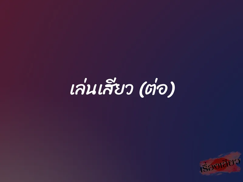 เล่นเสียว (ต่อ) 1 เล่นเสียว (ต่อ)