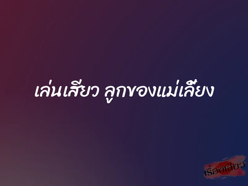 เล่นเสียว ลูกของแม่เลี้ยง 1 เล่นเสียว ลูกของแม่เลี้ยง