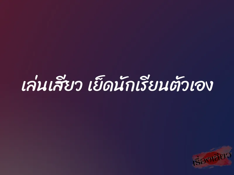 เล่นเสียว เย็ดนักเรียนตัวเอง 1 เล่นเสียว เย็ดนักเรียนตัวเอง