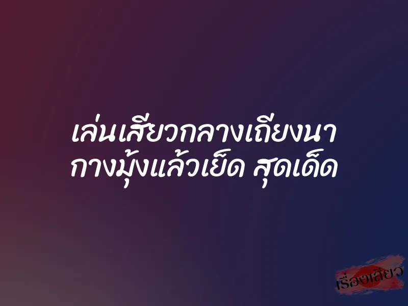 เล่นเสียวกลางเถียงนา กางมุ้งแล้วเย็ด สุดเด็ด 1 เล่นเสียวกลางเถียงนา กางมุ้งแล้วเย็ด สุดเด็ด