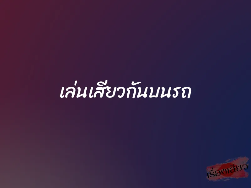เล่นเสียวกันบนรถ 5 เล่นเสียวกันบนรถ