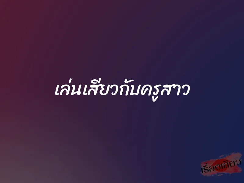 เล่นเสียวกับครูสาว 1 เล่นเสียวกับครูสาว