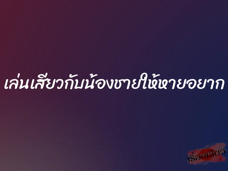 เล่นเสียวกับน้องชายให้หายอยาก 1 เล่นเสียวกับน้องชายให้หายอยาก