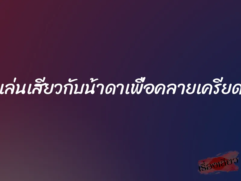 เล่นเสียวกับน้าดาเพื่อคลายเครียด 1 เล่นเสียวกับน้าดาเพื่อคลายเครียด
