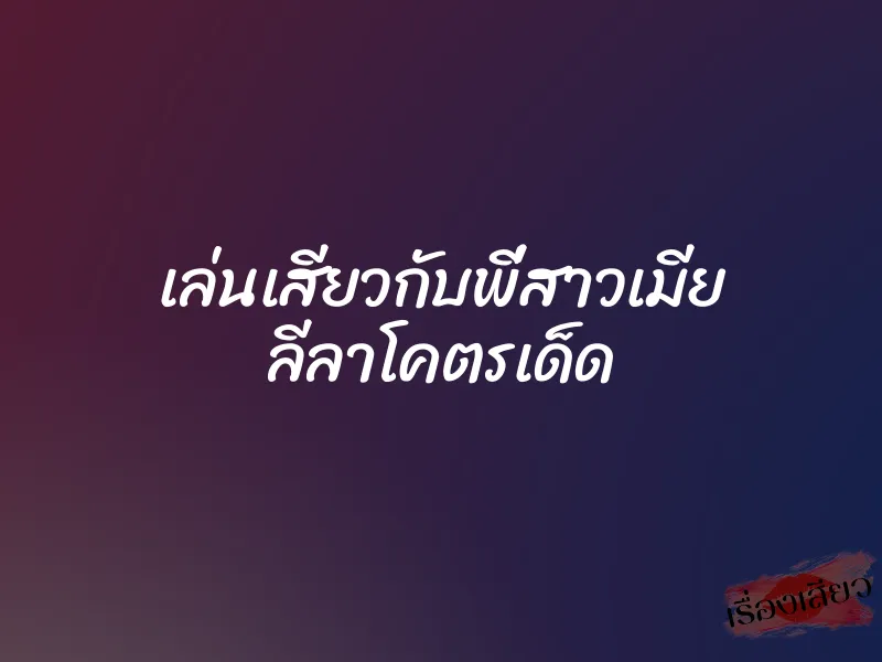 เล่นเสียวกับพี่สาวเมีย ลีลาโคตรเด็ด 7 เล่นเสียวกับพี่สาวเมีย ลีลาโคตรเด็ด