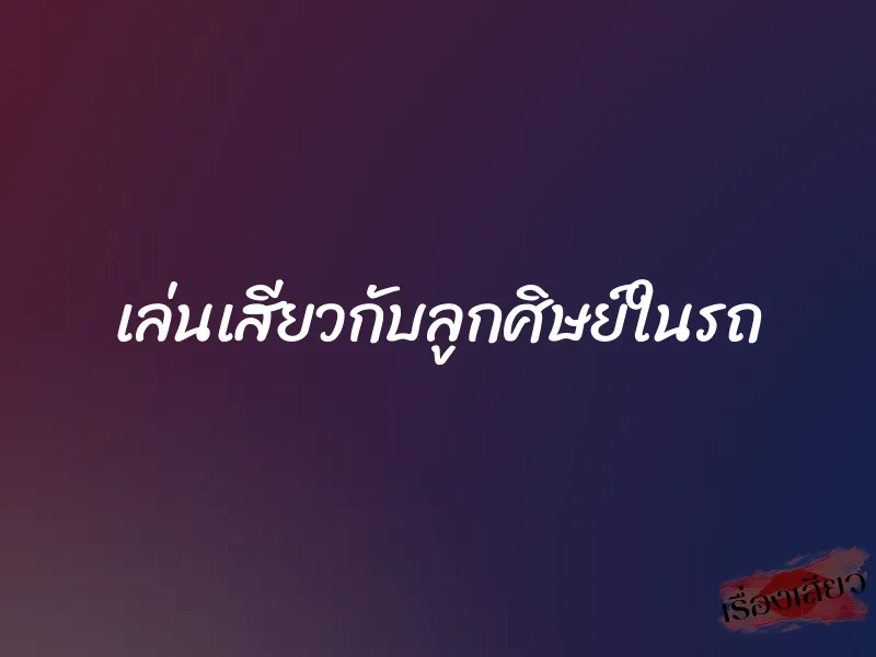 เล่นเสียวกับลูกศิษย์ในรถ 1 เล่นเสียวกับลูกศิษย์ในรถ