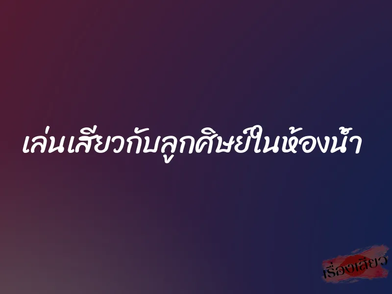 เล่นเสียวกับลูกศิษย์ในห้องน้ำ 1 เล่นเสียวกับลูกศิษย์ในห้องน้ำ
