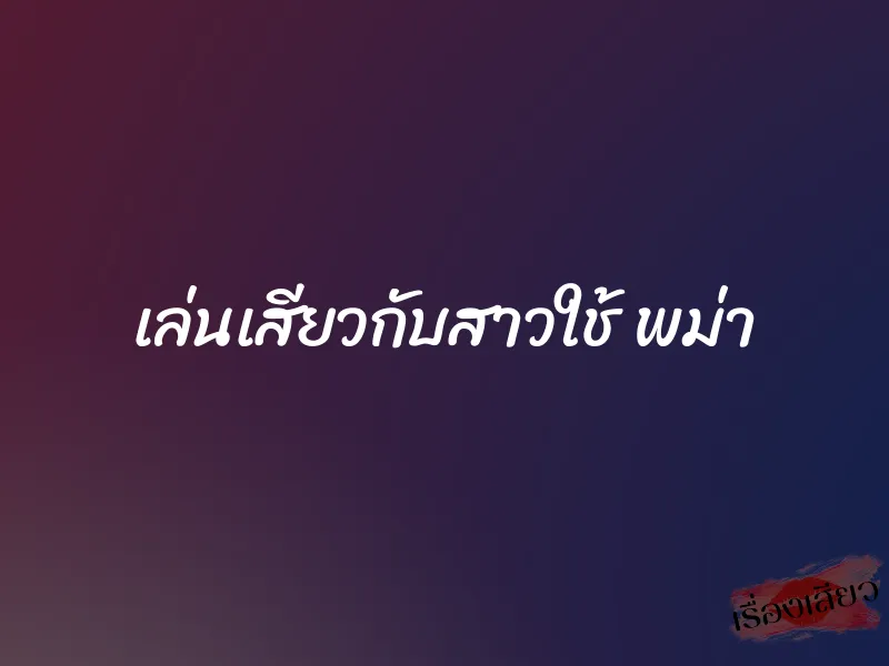 เล่นเสียวกับสาวใช้ พม่า 1 เล่นเสียวกับสาวใช้ พม่า