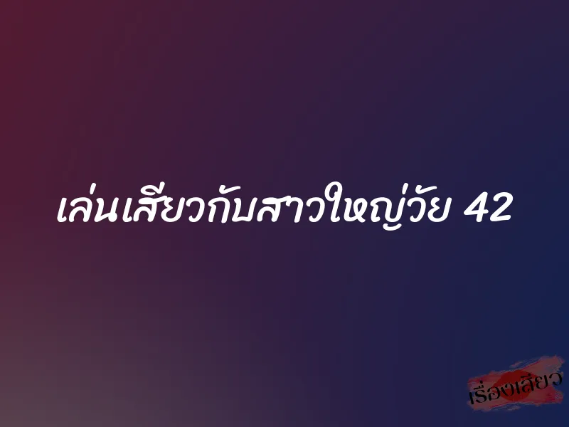 เล่นเสียวกับสาวใหญ่วัย 42 1 เล่นเสียวกับสาวใหญ่วัย 42