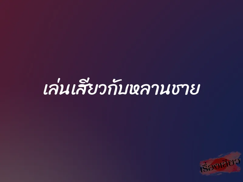เล่นเสียวกับหลานชาย 1 เล่นเสียวกับหลานชาย