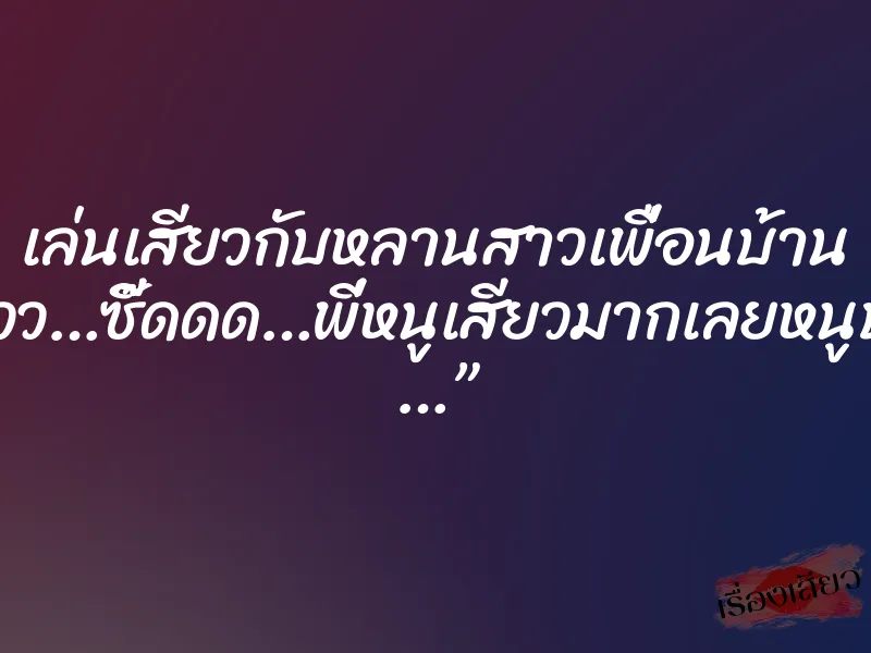 เล่นเสียวกับหลานสาวเพื่อนบ้าน “โอววว…ซี๊ดดด…พี่หนูเสียวมากเลยหนูปวดฉี่ …” 2 เล่นเสียวกับหลานสาวเพื่อนบ้าน “โอววว…ซี๊ดดด…พี่หนูเสียวมากเลยหนูปวดฉี่ …”