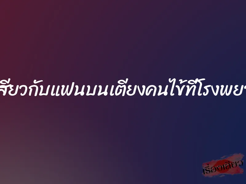 เล่นเสียวกับแฟนบนเตียงคนไข้ที่โรงพยาบาล 1 เล่นเสียวกับแฟนบนเตียงคนไข้ที่โรงพยาบาล