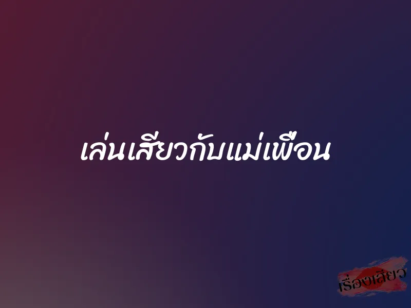 เล่นเสียวกับแม่เพื่อน 1 เล่นเสียวกับแม่เพื่อน