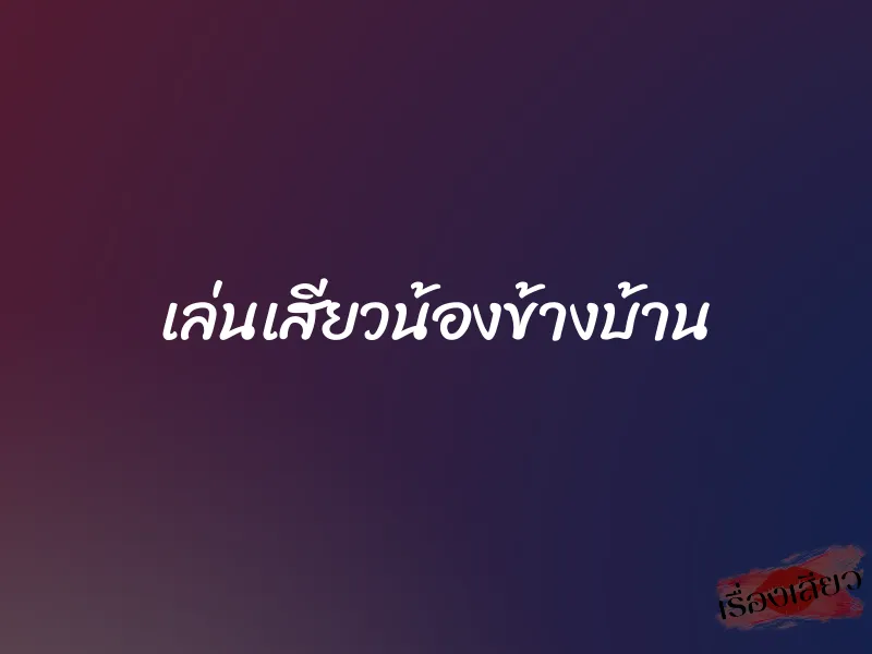 เล่นเสียวน้องข้างบ้าน 1 เล่นเสียวน้องข้างบ้าน