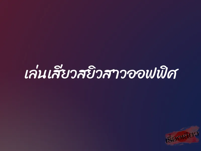 เล่นเสียวสยิวสาวออฟฟิศ 1 เล่นเสียวสยิวสาวออฟฟิศ