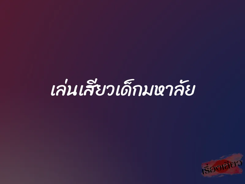 เล่นเสียวเด็กมหาลัย 1 เล่นเสียวเด็กมหาลัย