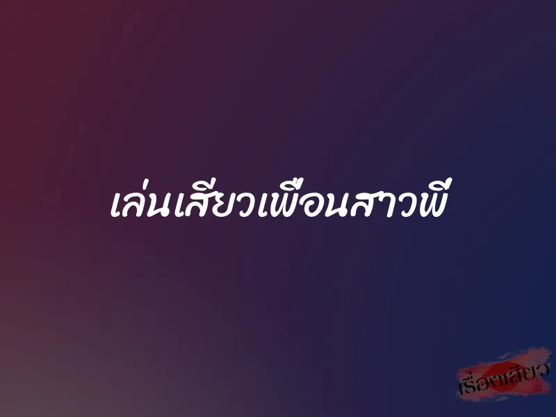 เล่นเสียวเพื่อนสาวพี่ 1 เล่นเสียวเพื่อนสาวพี่
