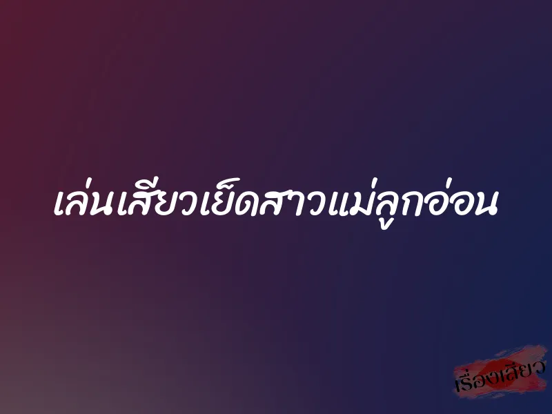 เล่นเสียวเย็ดสาวแม่ลูกอ่อน 1 เล่นเสียวเย็ดสาวแม่ลูกอ่อน
