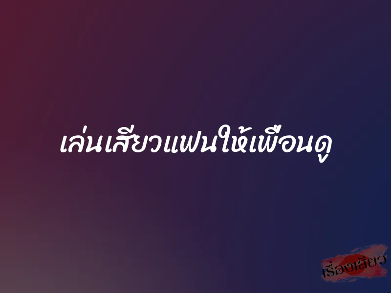 เล่นเสียวแฟนให้เพื่อนดู 1 เล่นเสียวแฟนให้เพื่อนดู