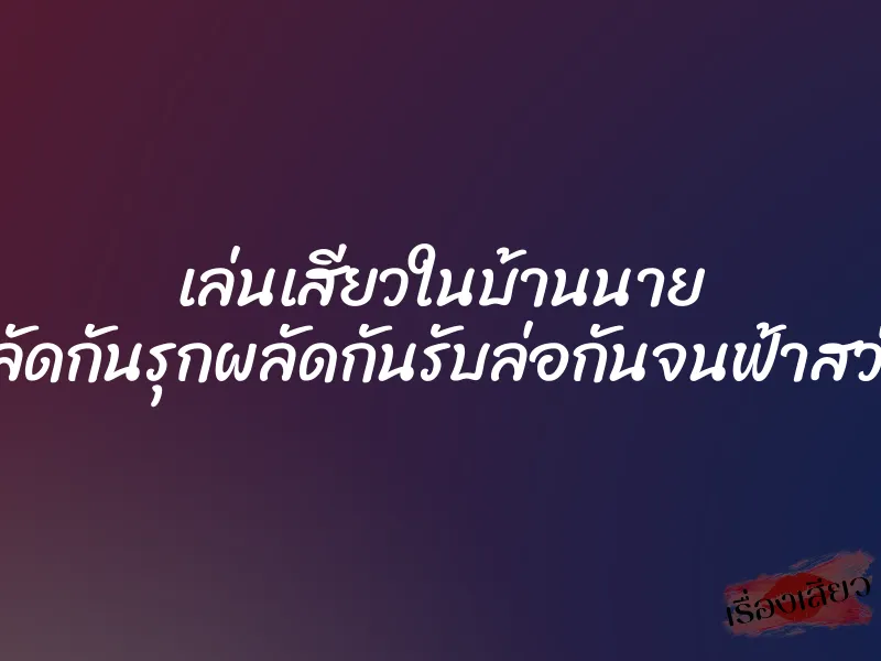 เล่นเสียวในบ้านนาย ”ผลัดกันรุกผลัดกันรับล่อกันจนฟ้าสว่าง” 3 เล่นเสียวในบ้านนาย ”ผลัดกันรุกผลัดกันรับล่อกันจนฟ้าสว่าง”