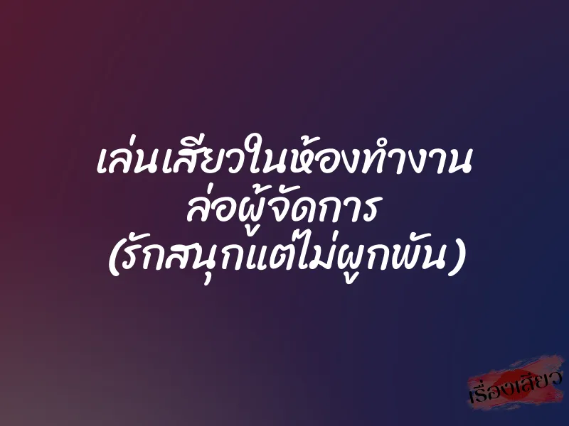 เล่นเสียวในห้องทำงาน ล่อผู้จัดการ (รักสนุกแต่ไม่ผูกพัน) 1 เล่นเสียวในห้องทำงาน ล่อผู้จัดการ (รักสนุกแต่ไม่ผูกพัน)