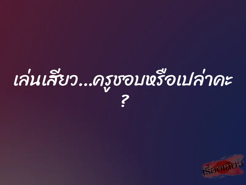 เล่นเสียว…ครูชอบหรือเปล่าคะ ? 1 เล่นเสียว…ครูชอบหรือเปล่าคะ ?