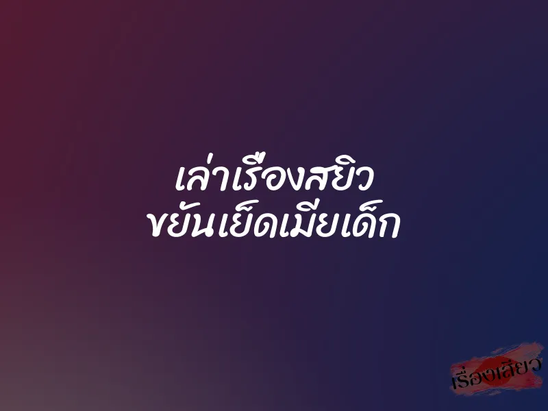 เล่าเรื่องสยิว ขยันเย็ดเมียเด็ก 1 เล่าเรื่องสยิว ขยันเย็ดเมียเด็ก