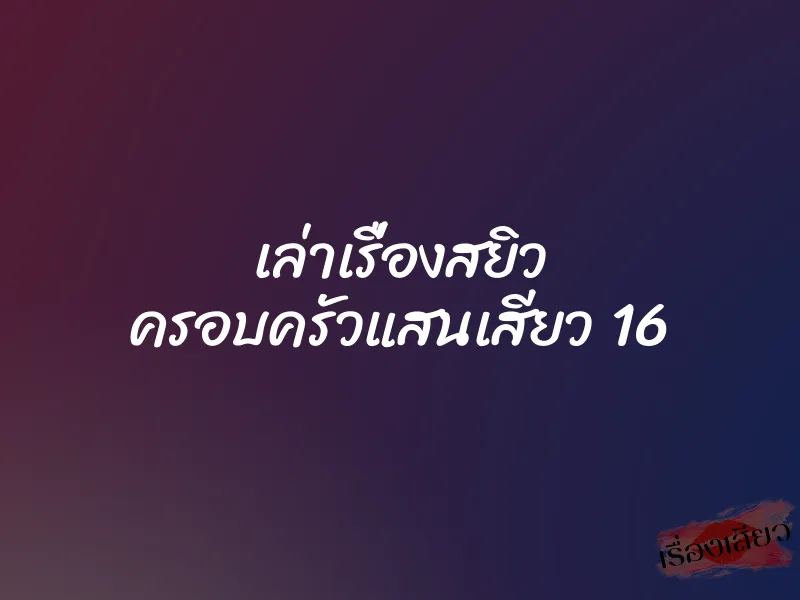เล่าเรื่องสยิว ครอบครัวแสนเสียว 16 1 เล่าเรื่องสยิว ครอบครัวแสนเสียว 16