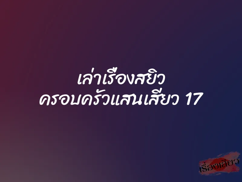 เล่าเรื่องสยิว ครอบครัวแสนเสียว 17 1 เล่าเรื่องสยิว ครอบครัวแสนเสียว 17