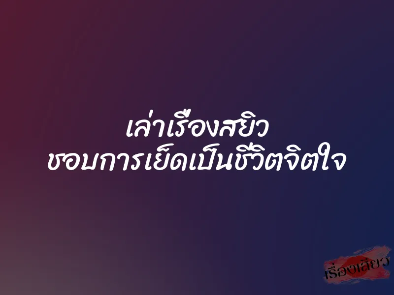 เล่าเรื่องสยิว ชอบการเย็ดเป็นชีวิตจิตใจ 1 เล่าเรื่องสยิว ชอบการเย็ดเป็นชีวิตจิตใจ