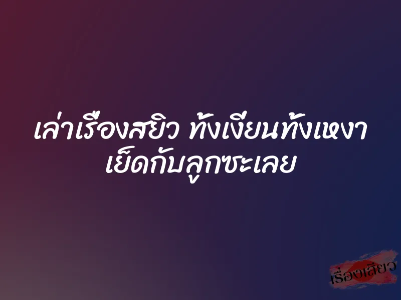 เล่าเรื่องสยิว ทั้งเงี่ยนทั้งเหงา เย็ดกับลูกซะเลย 1 เล่าเรื่องสยิว ทั้งเงี่ยนทั้งเหงา เย็ดกับลูกซะเลย